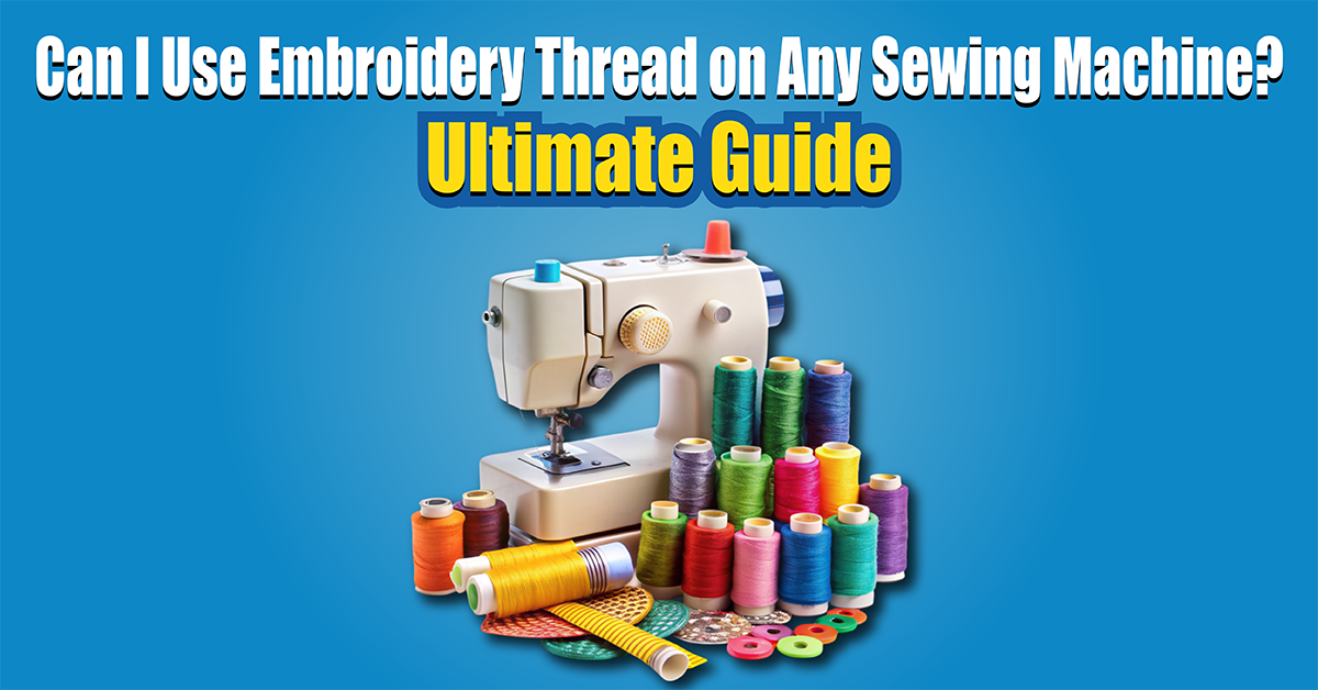 Can I Use Embroidery Thread on Any Sewing Machine? | Ultimate Guide