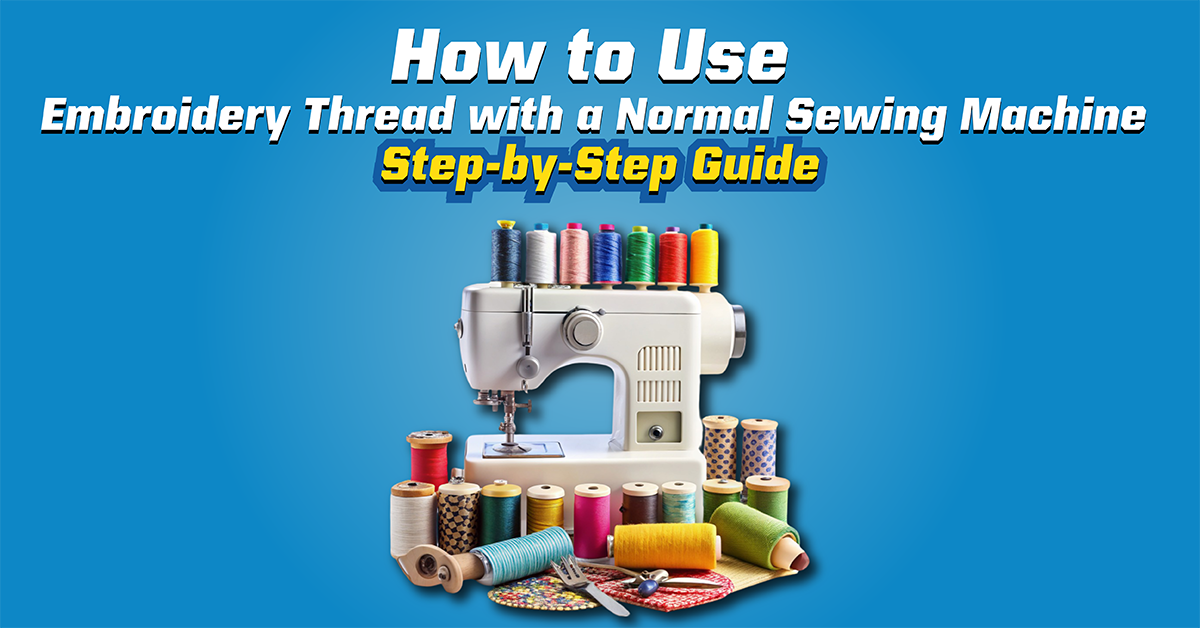 How to Use Embroidery Thread with a Normal Sewing Machine Step-by-Step Guide